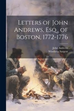 Letters of John Andrews, Esq., of Boston, 1772-1776 - Andrews, John; Sargent, Winthrop