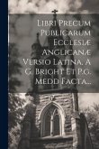 Libri Precum Publicarum Ecclesiæ Anglicanæ Versio Latina, A G. Bright Et P.g. Medd Facta...