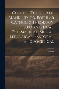 God the Teacher of Mankind, or, Popular Catholic Theology, Apologetical, Dogmatical, Moral, Liturgical, Pastoral, and Ascetical; Volume 8 - Anonymous