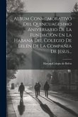 Album Conmemorativo Del Quincuagesimo Aniversario De La Fundación En La Habana Del Colegio De Belén De La Compañia De Jesus...