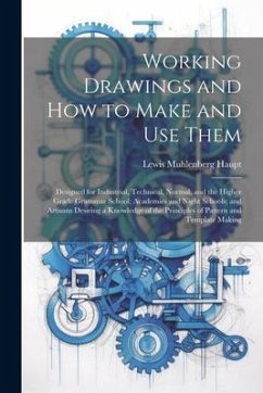 Working Drawings and How to Make and Use Them: Designed for Industrial, Technical, Normal, and the Higher Grade Grammar School; Academies and Night Sc - Haupt, Lewis Muhlenberg