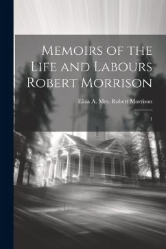 Memoirs of the Life and Labours Robert Morrison: 1 - Morrison, Eliza A. Robert