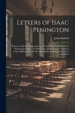 Letters of Isaac Penington: Written to His Relations and Friends, Now First Published From Manuscript Copies: To Which Are Added Letters of Stephe - Kendall, John