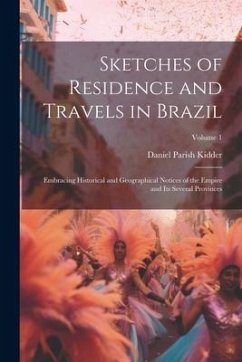 Sketches of Residence and Travels in Brazil: Embracing Historical and Geographical Notices of the Empire and Its Several Provinces; Volume 1 - Kidder, Daniel Parish