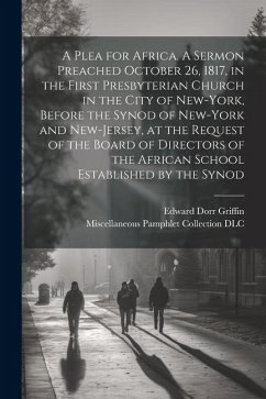 A Plea for Africa. A Sermon Preached October 26, 1817, in the First Presbyterian Church in the City of New-York, Before the Synod of New-York and New- - Griffin, Edward Dorr; Dlc, Miscellaneous Pamphlet Collection