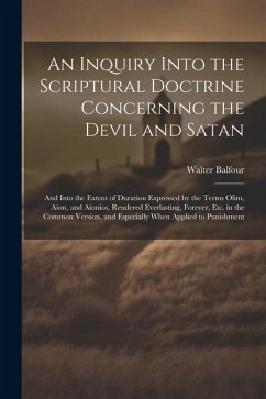 An Inquiry Into the Scriptural Doctrine Concerning the Devil and Satan: And Into the Extent of Duration Expressed by the Terms Olim, Aion, and Aionios - Balfour, Walter