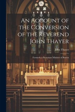 An Account of the Conversion of the Reverend John Thayer: Formerly a Protestant Minister of Boston - Thayer, John