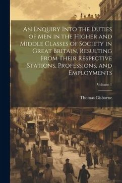 An Enquiry Into the Duties of Men in the Higher and Middle Classes of Society in Great Britain, Resulting From Their Respective Stations, Professions, - Gisborne, Thomas