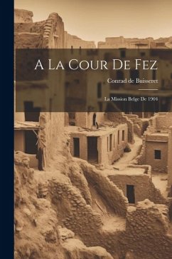 A La Cour De Fez: La Mission Belge De 1904 - Buisseret, Conrad De