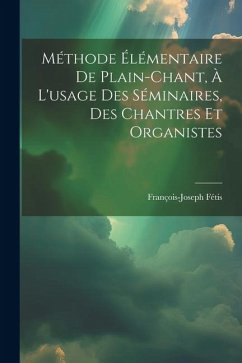 Méthode Élémentaire De Plain-chant, À L'usage Des Séminaires, Des Chantres Et Organistes - Fétis, François-Joseph