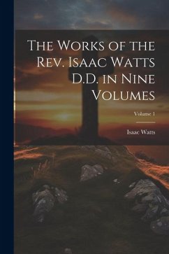 The Works of the Rev. Isaac Watts D.D. in Nine Volumes; Volume 1 - Watts, Isaac