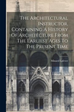 The Architectural Instructor, Containing A History Of Architecture From The Earliest Ages To The Present Time - Lafever, Minard