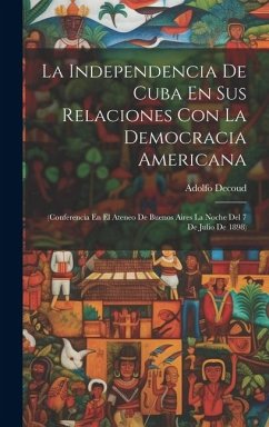 La Independencia De Cuba En Sus Relaciones Con La Democracia Americana: (Conferencia En El Ateneo De Buenos Aires La Noche Del 7 De Julio De 1898) - Decoud, Adolfo