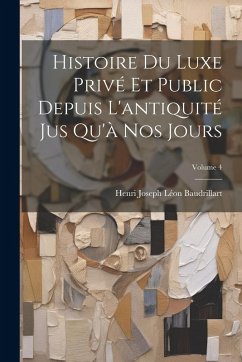 Histoire Du Luxe Privé Et Public Depuis L'antiquité Jus Qu'à Nos Jours; Volume 4 - Baudrillart, Henri Joseph Léon