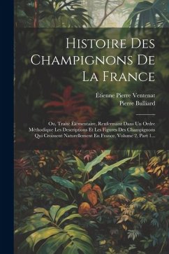 Histoire Des Champignons De La France: Ou, Traité Élémentaire, Renfermant Dans Un Ordre Méthodique Les Descriptions Et Les Figures Des Champignons Qui - Bulliard, Pierre