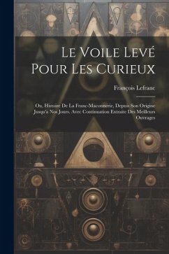 Le Voile Levé Pour Les Curieux: Ou, Histoire De La Franc-Maconnerie, Depuis Son Origine Jusqu'a Nos Jours. Avec Continuation Extraite Des Meilleurs Ou - Lefranc, François