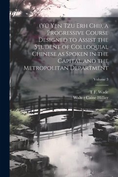 (Yü Yen Tzu Erh Chi), a Progressive Course Designed to Assist the Student of Colloquial Chinese as Spoken in the Capital and the Metropolitan Departme - Hillier, Walter Caine; Wade, T. F.