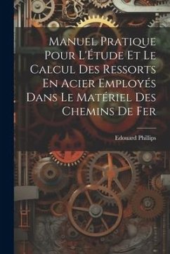 Manuel Pratique Pour L'Étude Et Le Calcul Des Ressorts En Acier Employés Dans Le Matériel Des Chemins De Fer - Phillips, Edouard