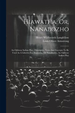 Hiawatha, Or, Nanabozho: An Ojibway Indian Play: Descriptive Notes And Excerpts To Be Used As A Libretto For Hiawatha, Or Nanabozho, An Ojibway - Longfellow, Henry Wadsworth