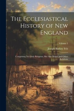 The Ecclesiastical History of New England: Comprising Not Only Religious, But Also Moral, and Other Relations; Volume 2 - Felt, Joseph Barlow