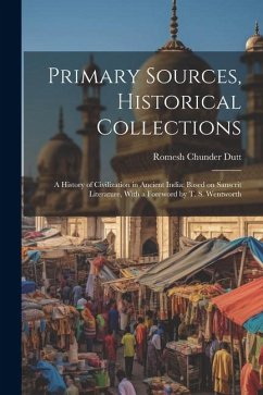 Primary Sources, Historical Collections: A History of Civilization in Ancient India: Based on Sanscrit Literature, With a Foreword by T. S. Wentworth - Dutt, Romesh Chunder