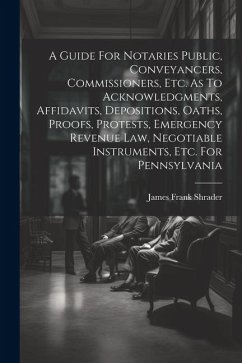 A Guide For Notaries Public, Conveyancers, Commissioners, Etc. As To Acknowledgments, Affidavits, Depositions, Oaths, Proofs, Protests, Emergency Reve - Shrader, James Frank