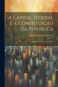 A Capital Federal E a Constituição Da Republica: Appello Ao Congresso Nacional - Ribeiro, João Coelho Gomes
