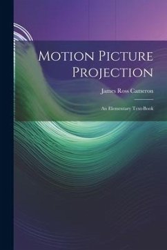 Motion Picture Projection: An Elementary Text-Book - Cameron, James Ross