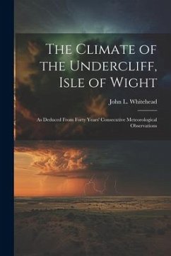 The Climate of the Undercliff, Isle of Wight: As Deduced From Forty Years' Consecutive Meteorological Observations - Whitehead, John L.