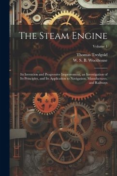 The Steam Engine: Its Invention and Progressive Improvement, an Investigation of Its Principles, and Its Application to Navigation, Manu - Tredgold, Thomas; Woolhouse, W. S. B.