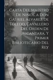 Carta Del Maestro De Niños, a Don Gabriel Alvarez De Toledo, Cavallero Del Orden De Alcantara, Y Primer Bibliotecario Del Rey