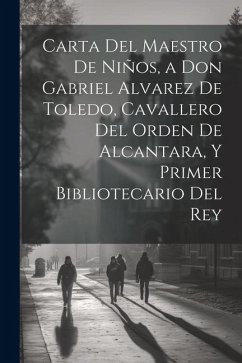 Carta Del Maestro De Niños, a Don Gabriel Alvarez De Toledo, Cavallero Del Orden De Alcantara, Y Primer Bibliotecario Del Rey - Anonymous