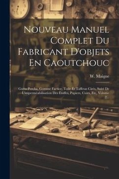 Nouveau Manuel Complet Du Fabricant D'objets En Caoutchouc: Gutta-percha, Gomme Factice, Toile Et Taffetas Cirés, Suivi De L'imperméabilisation Des Ét - Maigne, W.