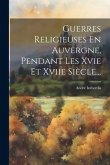 Guerres Religieuses En Auvergne, Pendant Les Xvie Et Xviie Siècle...