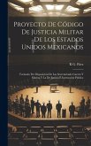 Proyecto De Código De Justicia Militar De Los Estados Unidos Mexicanos: Formado Por Disposición De Las Secretariasde Guerra Y Marina Y La De Justicia