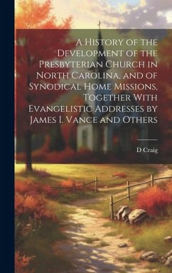 A History of the Development of the Presbyterian Church in North Carolina, and of Synodical Home Missions, Together With Evangelistic Addresses by Jam - Craig, D.