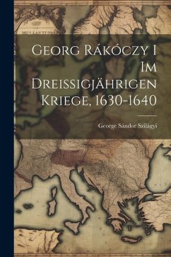 Georg Rákóczy i im Dreissigjährigen Kriege, 1630-1640 - George, Sándor Szilágyi