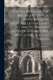 The via Media of The Anglican Church Illustrated in Lectures, Letters, and Tracts, Written Between 1830 and 1841, With a Preface and Notes; Volume 1