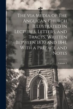 The via Media of The Anglican Church Illustrated in Lectures, Letters, and Tracts, Written Between 1830 and 1841, With a Preface and Notes; Volume 1 - Anonymous