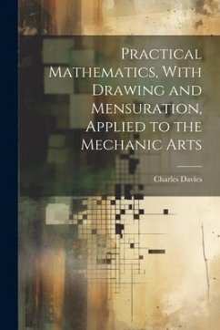 Practical Mathematics, With Drawing and Mensuration, Applied to the Mechanic Arts - Davies, Charles