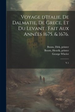 Voyage d'Italie, de Dalmatie, de Grece, et du Levant: fait aux années 1675. & 1676.: V.1 - Spon, Jacob; Wheler, George; Boom, Henrik