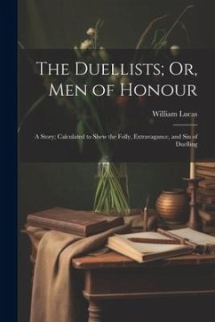 The Duellists; Or, Men of Honour: A Story; Calculated to Shew the Folly, Extravagance, and Sin of Duelling - Lucas, William