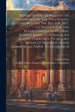 Report Of The Committee Of Conference Of The Two Houses Of Congress On The Bill H.r. 7837, To Provide For The Establishment Of Federal Reserve Banks, - Glass, Carter