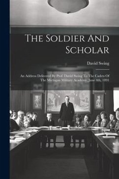The Soldier And Scholar: An Address Delivered By Prof. David Swing To The Cadets Of The Michigan Military Academy, June 4th, 1891 - Swing, David