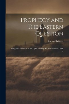 Prophecy and The Eastern Question: Being an Exhibition of the Light Shed by the Scriptures of Truth ... - Roberts, Robert