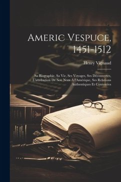 Americ Vespuce, 1451-1512; sa biographie, sa vie, ses voyages, ses découvertes, l'attribution de son nom à l'Amérique, ses relations authentiques et c - Vignaud, Henry