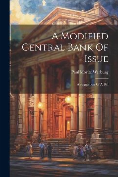 A Modified Central Bank Of Issue: A Suggestion Of A Bill - Warburg, Paul Moritz