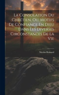 La Consolation Du Chrétien, Ou, Motifs De Confiance En Dieu Dans Les Diverses Circonstances De La Vie - Roissard, Nicolas