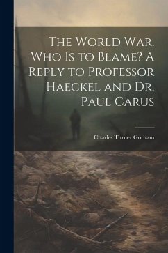 The World war. Who is to Blame? A Reply to Professor Haeckel and Dr. Paul Carus - Gorham, Charles Turner