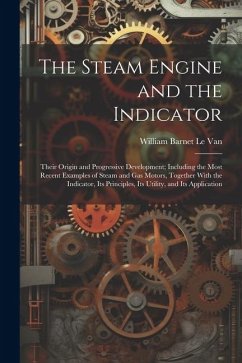 The Steam Engine and the Indicator: Their Origin and Progressive Development; Including the Most Recent Examples of Steam and gas Motors, Together Wit - Le Van, William Barnet